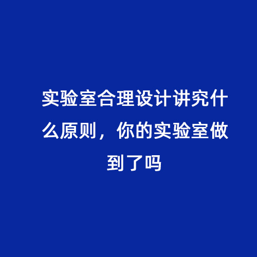 實驗室合理設計講究什么原則，你的實驗室做到了嗎